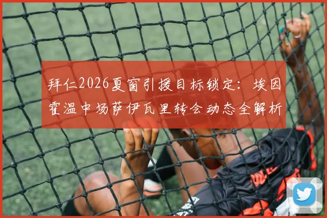 拜仁2026夏窗引援目标锁定：埃因霍温中场萨伊瓦里转会动态全解析，罗马诺爆料交易关键点