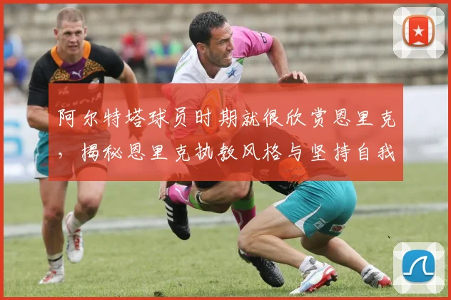 阿尔特塔球员时期就很欣赏恩里克,揭秘恩里克执教风格与坚持自我的故事