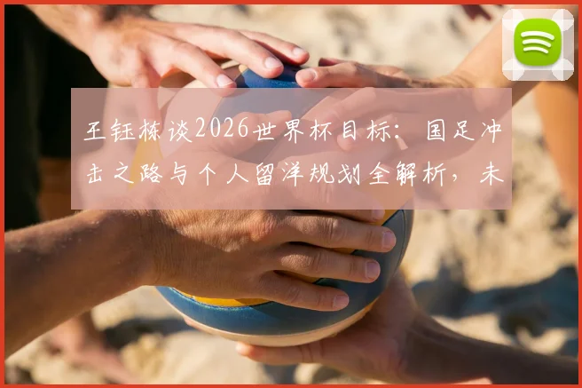 王钰栋谈2026世界杯目标：国足冲击之路与个人留洋规划全解析，未来之星成长路径详解
