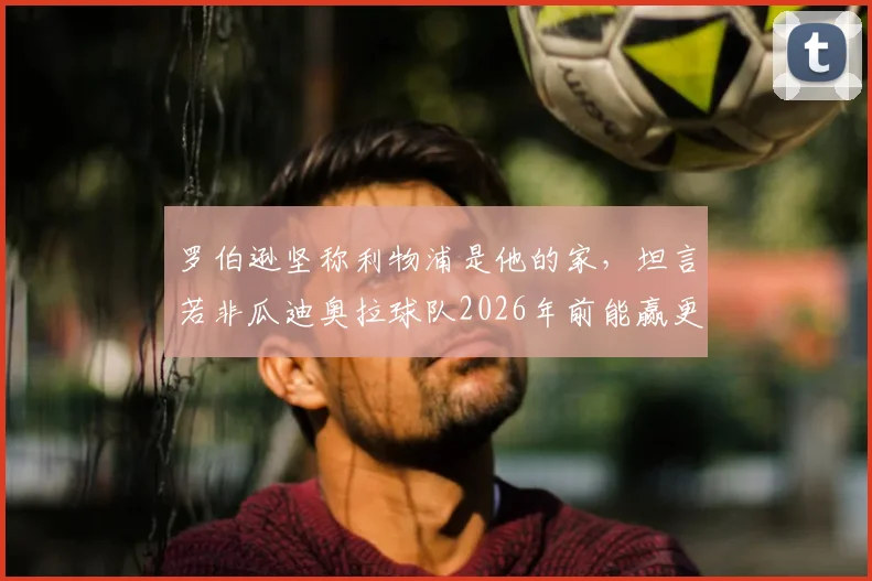 罗伯逊坚称利物浦是他的家，坦言若非瓜迪奥拉球队2026年前能赢更多冠军，红军球迷感同身受