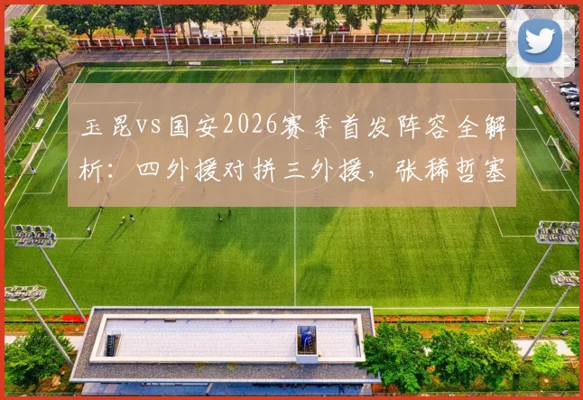 玉昆vs国安2026赛季首发阵容全解析：四外援对拼三外援，张稀哲塞鸟先发谁主沉浮？