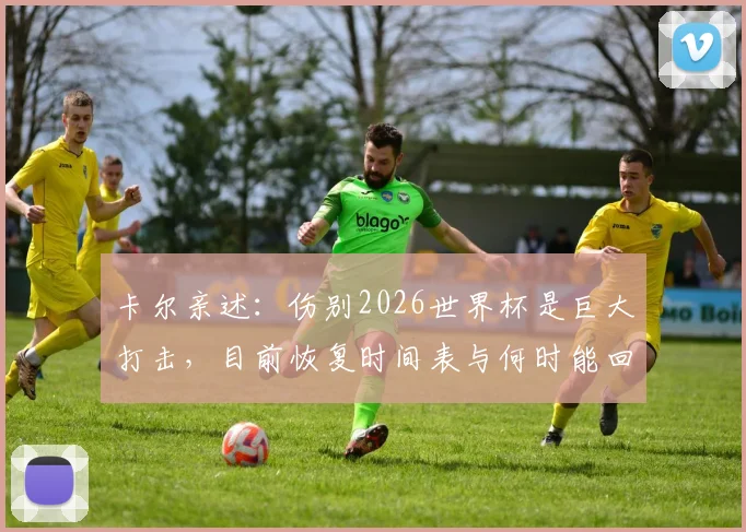 卡尔亲述:伤别2026世界杯是巨大打击,目前恢复时间表与何时能回归训练成焦点