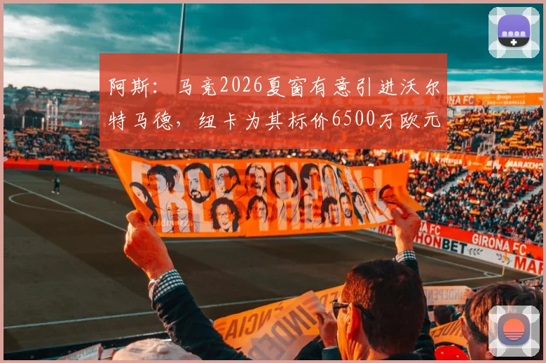 阿斯：马竞2026夏窗有意引进沃尔特马德，纽卡为其标价6500万欧元引发热议