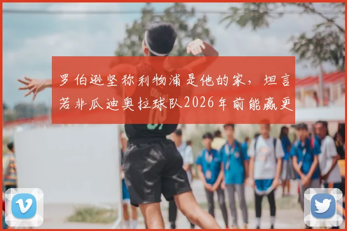 罗伯逊坚称利物浦是他的家,坦言若非瓜迪奥拉球队2026年前能赢更多冠军,红军球迷感同身受