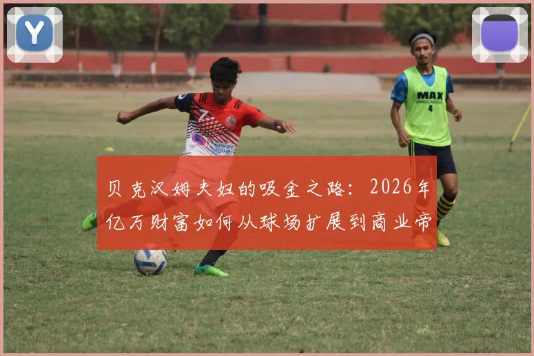 贝克汉姆夫妇的吸金之路：2026年亿万财富如何从球场扩展到商业帝国