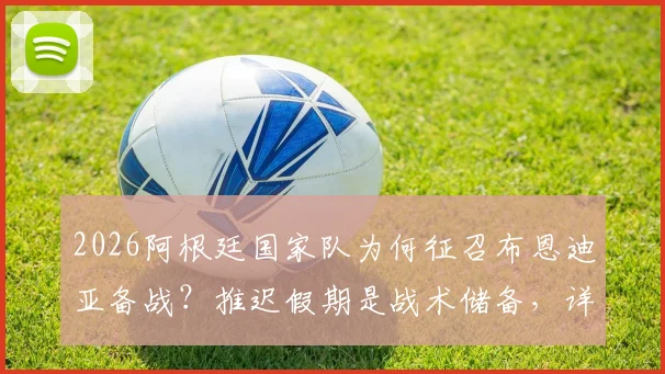 2026阿根廷国家队为何征召布恩迪亚备战?推迟假期是战术储备,详解美洲杯与世预赛人选悬念