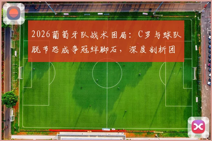 2026葡萄牙队战术困局:C罗与球队脱节恐成争冠绊脚石,深度剖析团队融合难题