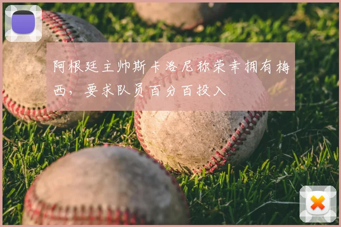 阿根廷主帅斯卡洛尼称荣幸拥有梅西，要求队员百分百投入