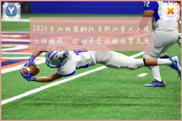 2026年加纳国脚托马斯加拿大入境上诉被驳，运动员签证被拒常见原因深度解析
