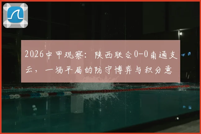 2026中甲观察:陕西联合0-0南通支云,一场平局的防守博弈与积分意义深度解读