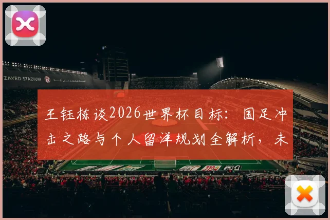 王钰栋谈2026世界杯目标：国足冲击之路与个人留洋规划全解析，未来之星成长路径详解