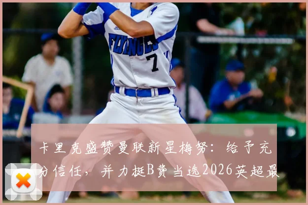 卡里克盛赞曼联新星梅努：给予充分信任，并力挺B费当选2026英超最佳球员