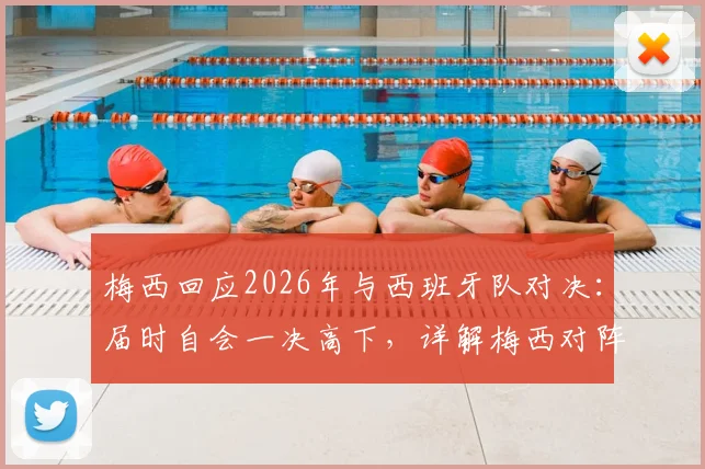 梅西回应2026年与西班牙队对决:届时自会一决高下,详解梅西对阵西班牙队历史与展望