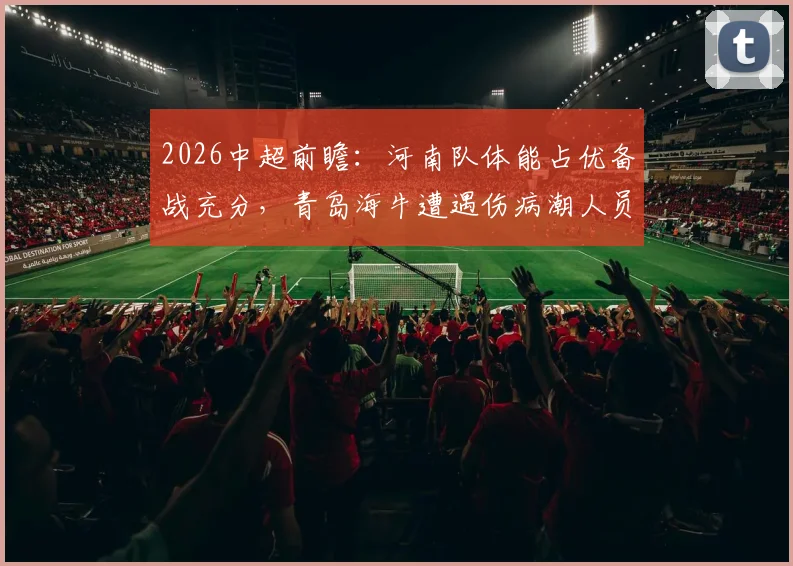 2026中超前瞻:河南队体能占优备战充分,青岛海牛遭遇伤病潮人员不整,详细分析两队近况与看点