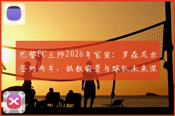 巴黎FC主帅2026年官宣:罗森尼尔签约两年,执教前景与球队未来深度解析