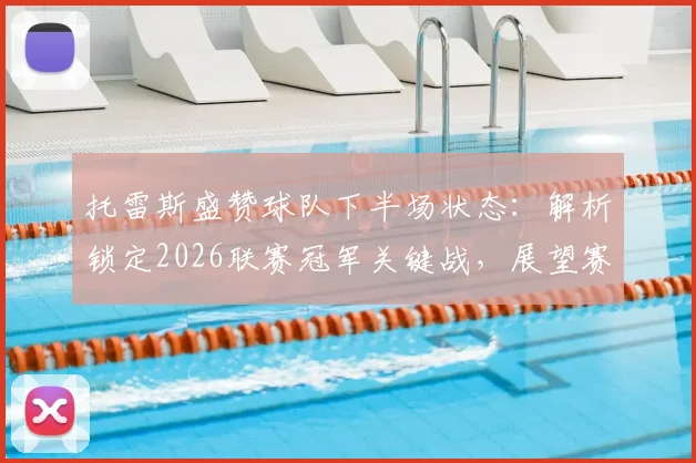托雷斯盛赞球队下半场状态:解析锁定2026联赛冠军关键战,展望赛季走势