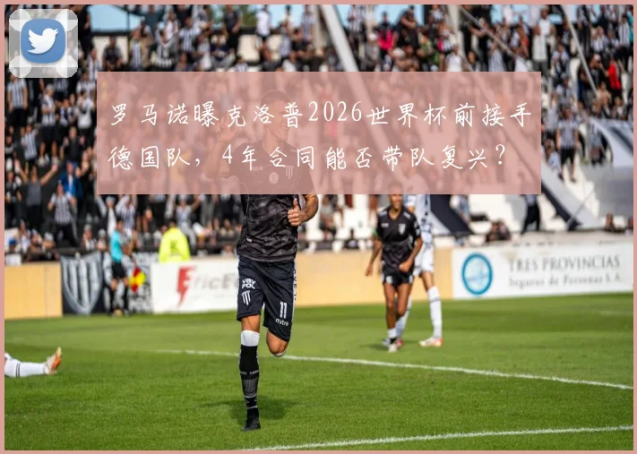 罗马诺曝克洛普2026世界杯前接手德国队，4年合同能否带队复兴？