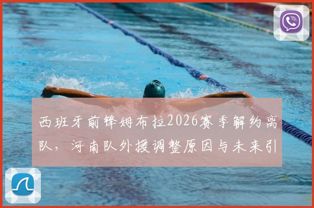 西班牙前锋姆布拉2026赛季解约离队，河南队外援调整原因与未来引援方向前瞻