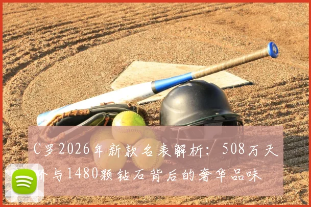 C罗2026年新款名表解析:508万天价与1480颗钻石背后的奢华品味