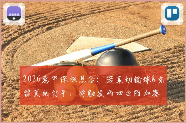 2026意甲保级悬念：若莱切输球&克雷莫纳打平，将触发两回合附加赛，附历届保级附加赛规则与赛果回顾