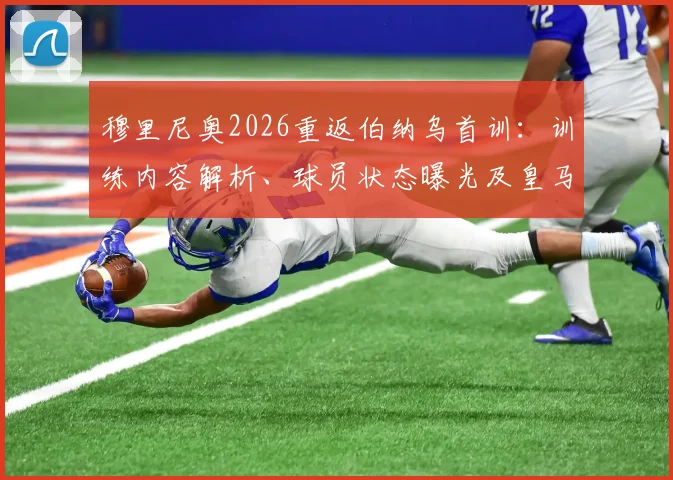 穆里尼奥2026重返伯纳乌首训：训练内容解析、球员状态曝光及皇马二期战术初探