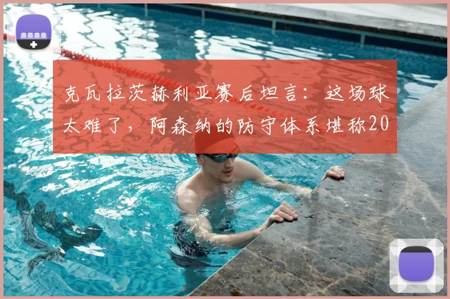 克瓦拉茨赫利亚赛后坦言：这场球太难了，阿森纳的防守体系堪称2026年最佳之一