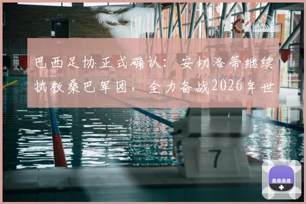 巴西足协正式确认:安切洛蒂继续执教桑巴军团,全力备战2026年世界杯