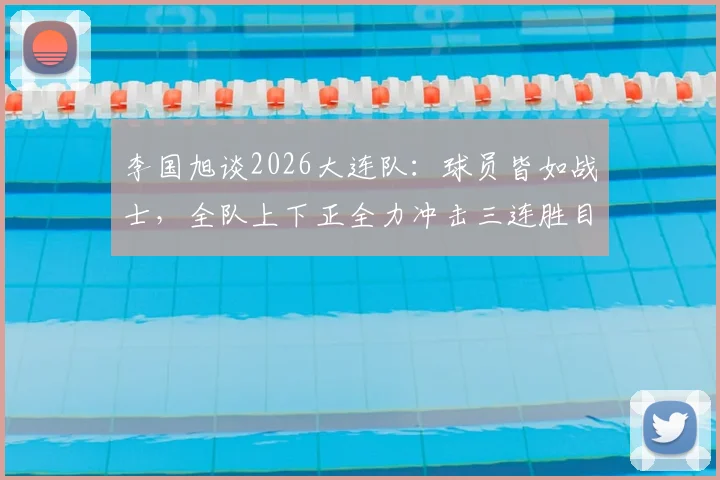 李国旭谈2026大连队：球员皆如战士，全队上下正全力冲击三连胜目标