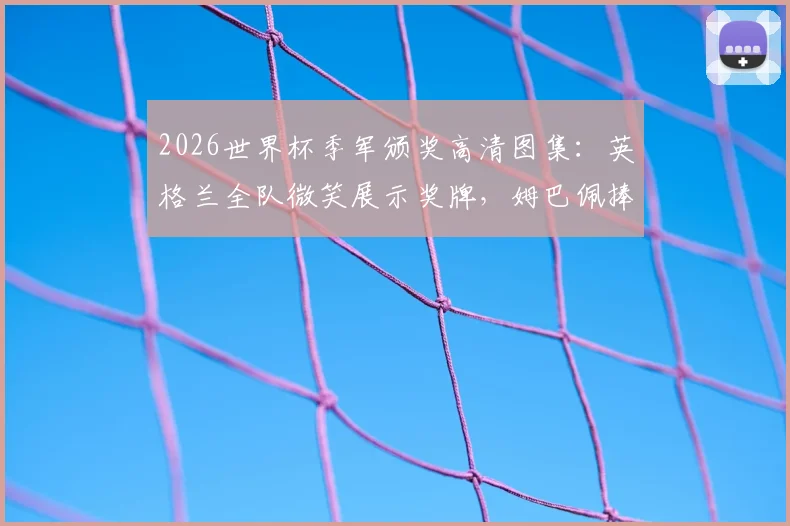2026世界杯季军颁奖高清图集:英格兰全队微笑展示奖牌,姆巴佩捧金靴庆祝瞬间回顾