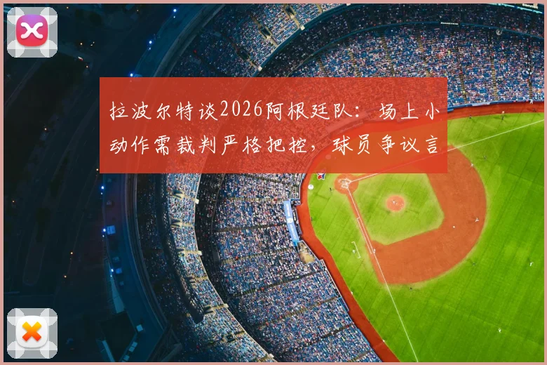拉波尔特谈2026阿根廷队：场上小动作需裁判严格把控，球员争议言论引热议