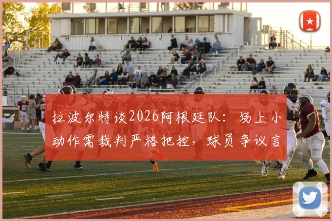 拉波尔特谈2026阿根廷队:场上小动作需裁判严格把控,球员争议言论引热议